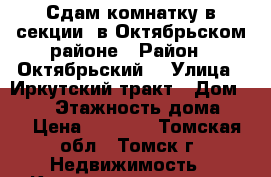 Сдам комнатку в секции, в Октябрьском районе › Район ­ Октябрьский  › Улица ­ Иркутский тракт › Дом ­ 160 › Этажность дома ­ 5 › Цена ­ 5 500 - Томская обл., Томск г. Недвижимость » Квартиры аренда   . Томская обл.